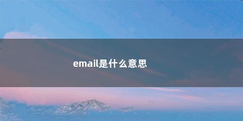 email是什么意思 email是什么意思(email什么意思中文意思是什么)