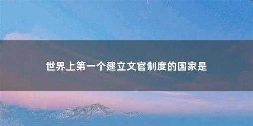 世界上第一个建立文官制度的国家是