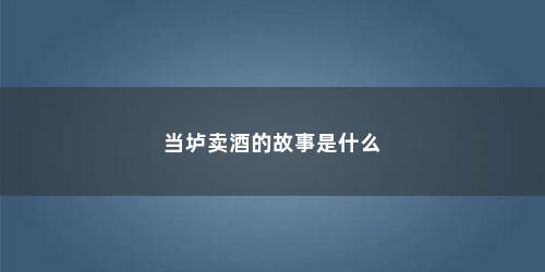 当垆卖酒的故事是什么