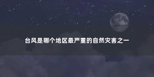 台风是哪个地区最严重的自然灾害之一