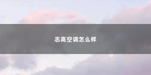 志高空调怎么样 志高空调怎么样(志高空调)