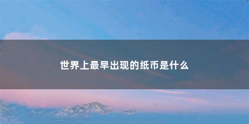 世界上最早出现的纸币是什么 世界上最早出现的纸币是什么(世界上最早出现的纸币是什么?)