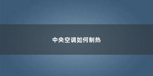 中央空调如何制热 中央空调如何制热(中央空调制热怎么按)