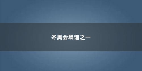 冬奥会场馆之一 冬奥会场馆之一(2022年的冬奥会在哪里举办开幕式)