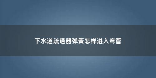 下水道疏通器弹簧怎样进入弯管
