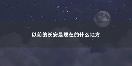 以前的长安是现在的什么地方