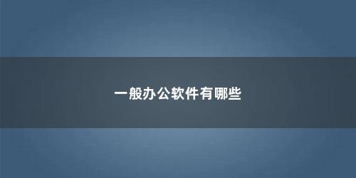 一般办公软件有哪些 一般办公软件有哪些(常用的办公软件主要有哪些类型)