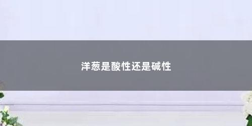 洋葱是酸性还是碱性