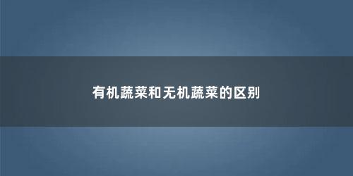 有机蔬菜和无机蔬菜的区别 有机蔬菜和无机蔬菜的区别(有机菜与无机菜有什么区别图片)