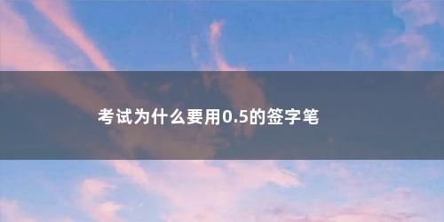 考试为什么要用0.5的签字笔