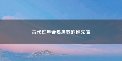 古代过年会喝屠苏酒谁先喝