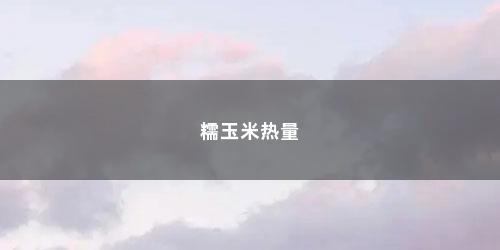 糯玉米热量 糯玉米热量