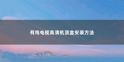 有线电视高清机顶盒安装方法 有线电视高清机顶盒安装方法(有线电视机顶盒安装步骤图解)