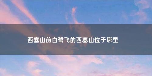 西塞山前白鹭飞的西塞山位于哪里  西塞山前白鹭飞的西塞山位于哪里 (西塞山前白鹭飞中的西塞西塞山位于哪里)