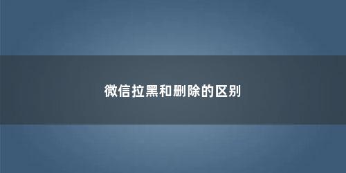 微信拉黑和删除的区别