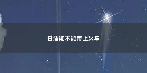 白酒能不能带上火车
