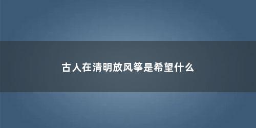 古人在清明放风筝是希望什么