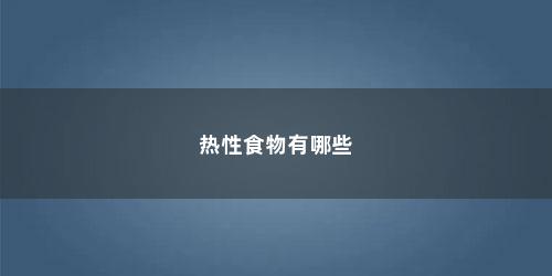 热性食物有哪些 热性食物有哪些(热性食物有哪些水果和蔬菜)