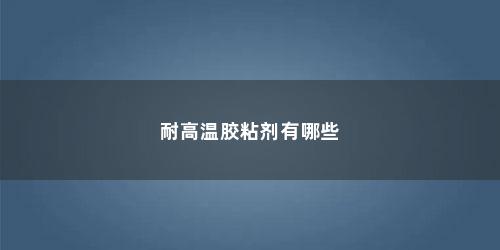 耐高温胶粘剂有哪些