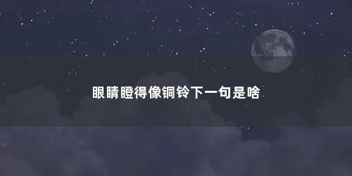 眼睛瞪得像铜铃下一句是啥 眼睛瞪得像铜铃下一句是啥(眼睛瞪得像铜铃是什么歌)