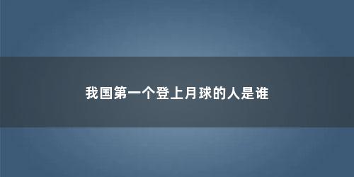 我国第一个登上月球的人是谁