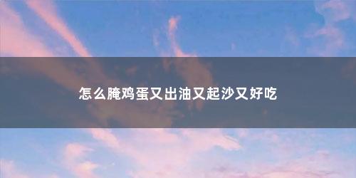 怎么腌鸡蛋又出油又起沙又好吃