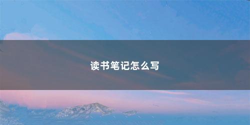 读书笔记怎么写 读书笔记怎么写(读书笔记怎么写200字)