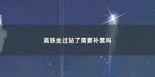 高铁坐过站了需要补票吗