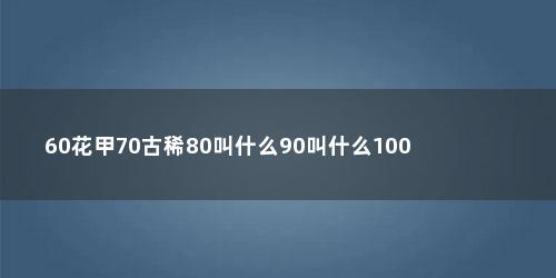 60花甲70古稀80叫什么90叫什么100