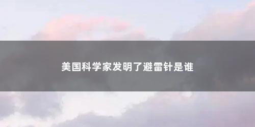 美国科学家发明了避雷针是谁