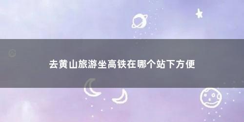 去黄山旅游坐高铁在哪个站下方便