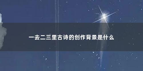 一去二三里古诗的创作背景是什么