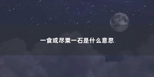 一食或尽粟一石是什么意思