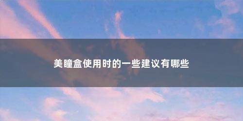 美瞳盒使用时的一些建议有哪些