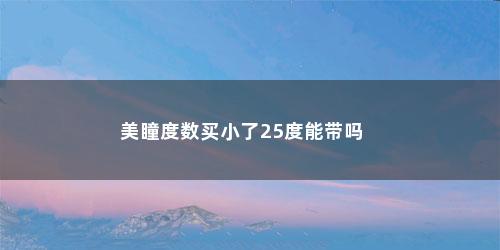 美瞳度数买小了25度能带吗 美瞳度数买小了25度能带吗(隐形眼镜度数配低25度能戴吗知乎)