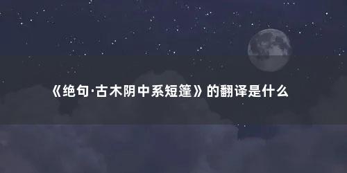 《绝句·古木阴中系短篷》的翻译是什么