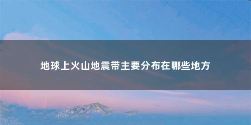 地球上火山地震带主要分布在哪些地方