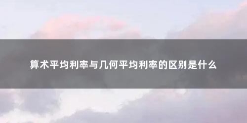 算术平均利率与几何平均利率的区别是什么