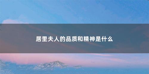 居里夫人的品质和精神是什么