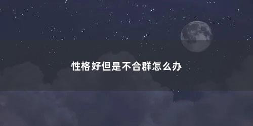 性格好但是不合群怎么办