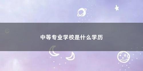 中等专业学校是什么学历 中等专业学校是什么学历(普通中等专业学校是什么学历类别)