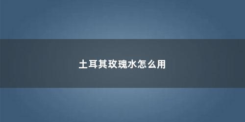 土耳其玫瑰水怎么用