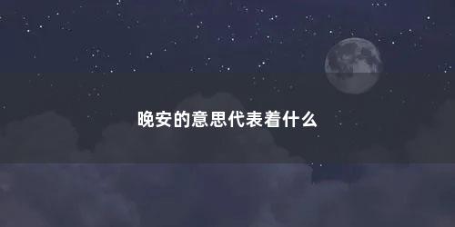 晚安的意思代表着什么 晚安的意思代表着什么(男生晚安的意思代表着什么)