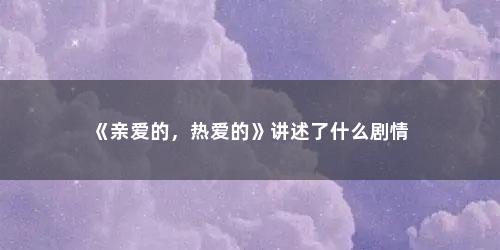 《亲爱的，热爱的》讲述了什么剧情