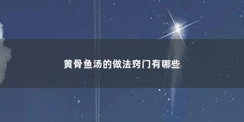 黄骨鱼汤的做法窍门有哪些 黄骨鱼汤的做法窍门有哪些(黄骨鱼汤怎么做好喝又有营养)