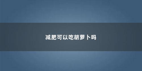 减肥可以吃胡萝卜吗 减肥可以吃胡萝卜吗(减肥时为啥不能吃胡萝卜和芹菜)