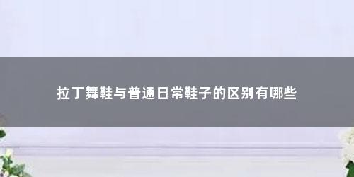 拉丁舞鞋与普通日常鞋子的区别有哪些