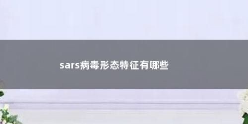 sars病毒形态特征有哪些