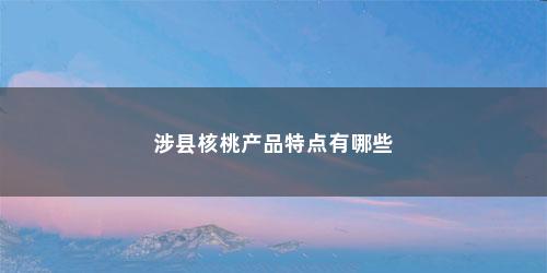 涉县核桃产品特点有哪些