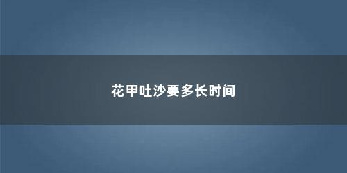 花甲吐沙要多长时间
